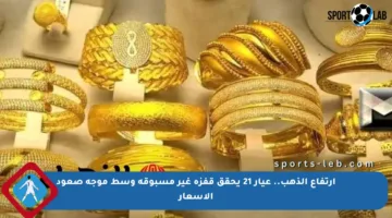 ارتفاع الذهب.. عيار 21 يحقق قفزة غير مسبوقة وسط موجة صعود الأسعار